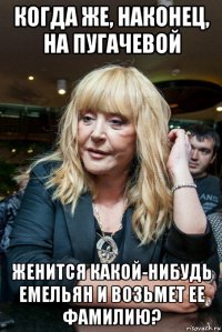 когда же, наконец, на пугачевой женится какой-нибудь емельян и возьмет ее фамилию?
