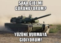 şaka gibi mi görünüyorum? yüzüne vurmaya gidiyorum!