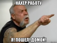 нахер работу я! пошел! домой!