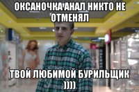 оксаночка анал никто не отменял твой любимой бурильщик ))))