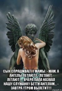  сын спpашивает y мамы: - мам, а ангелы летают? - летают, летают... - вчеpа папа назвал нашy слyжанкy бетти ангелом... - завтpа yтpом вылетит!!!