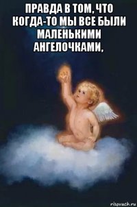 правда в том, что когда-то мы все были маленькими ангелочками, 