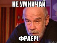 не умничай фраер!