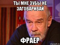 ты мне зубы не заговаривай фраер