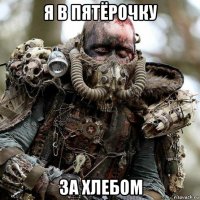 я в пятёрочку за хлебом