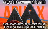 арцах эта армянская земля а карабах-эта место где карают азеров воров,присваивающие чужие земли.