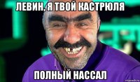 левин, я твой кастрюля полный нассал