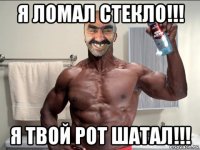 я ломал стекло!!! я твой рот шатал!!!