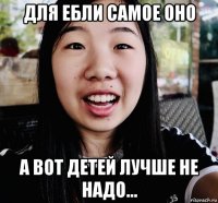 для ебли самое оно а вот детей лучше не надо...