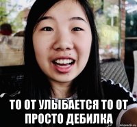  то от улыбается то от просто дебилка