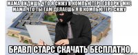 мама видишь что я сижу в компьютере говорит мне мама что ты там делаешь я в компьютере сижу бравл старс скачать бесплатно