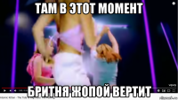 там в этот момент бритня жопой вертит
