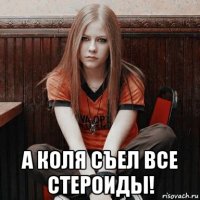  а коля съел все стероиды!