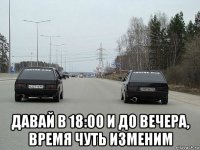  давай в 18:00 и до вечера, время чуть изменим