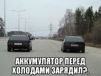  аккумулятор перед холодами зарядил?,