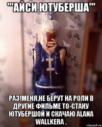 '''айси ютуберша''' раз!меня,не берут на роли в другие фильме то-стану ютубершой и скачаю alana wallkera .