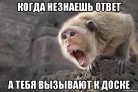 когда незнаешь ответ а тебя вызывают к доске