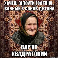 хочеш зіпсути гостину , возьми з собов дитину вар‘ят квадратовий
