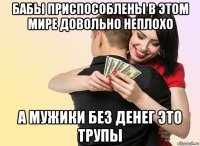 бабы приспособлены в этом мире довольно неплохо а мужики без денег это трупы