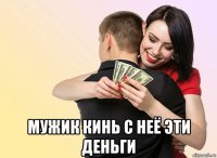  мужик кинь с неё эти деньги