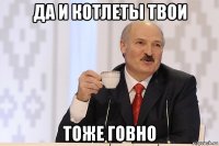 да и котлеты твои тоже говно