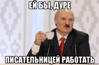 ей бы, дуре писательницей работать