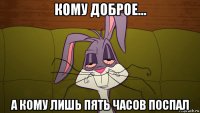 кому доброе... а кому лишь пять часов поспал