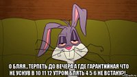  о бляя...терпеть до вечера а где гарантийная что не уснув в 10 11 12 утром блять 4 5 6 не встану?!..
