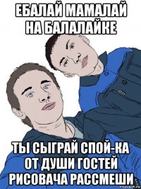 ебалай мамалай на балалайке ты сыграй спой-ка от души гостей рисовача рассмеши