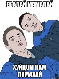 ебалай мамалай хуйцом нам помахай