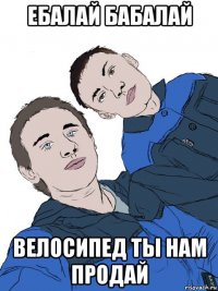 ебалай бабалай велосипед ты нам продай