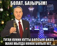 болат, бауырым! туган кунин кутты болсын! бизге жана жылда конак болып кет.