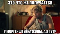 это что же получается у моргенштейна жопы, а я тут?