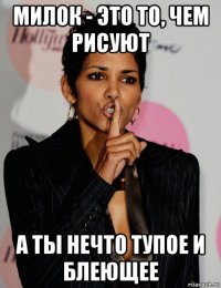 милок - это то, чем рисуют а ты нечто тупое и блеющее