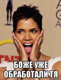  боже уже обработали тя