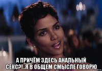  а причём здесь анальный секс?!..я в общем смысле говорю