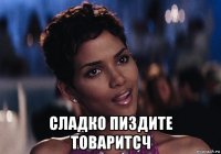  сладко пиздите товаритсч