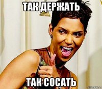 так держать так сосать