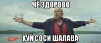 чё здорово хуй соси шалава