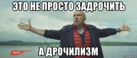 это не просто задрочить а дрочилизм