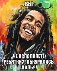 вы че исполняете ребятки?! обкурились шоль?!