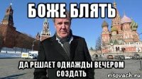 боже блять да решает однажды вечером создать