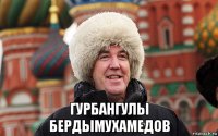  гурбангулы бердымухамедов