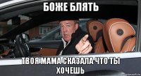 боже блять твоя мама сказала что ты хочешь