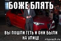 боже блять вы пошли геть и они были на улице