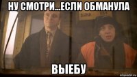 ну смотри...если обманула выебу