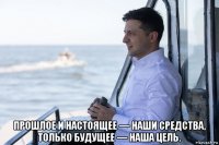  прошлое и настоящее — наши средства, только будущее — наша цель.