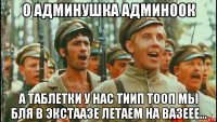 о админушка админоок а таблетки у нас тиип тооп мы бля в экстаазе летаем на вазеее...