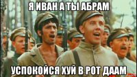 я иван а ты абрам успокойся хуй в рот даам