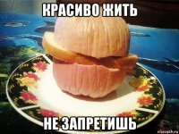 красиво жить не запретишь